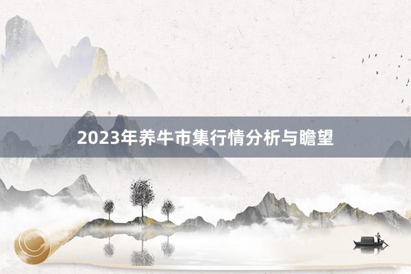 2023年养牛市集行情分析与瞻望