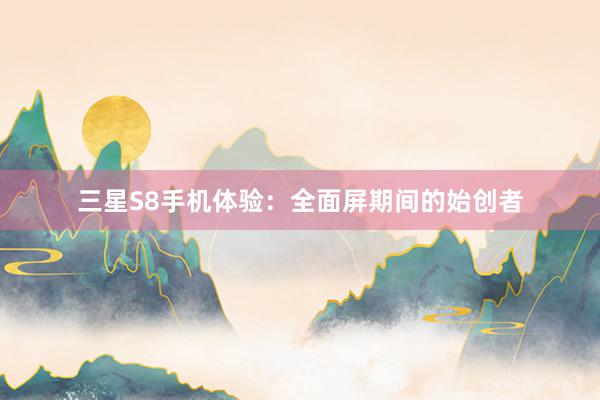 三星S8手机体验：全面屏期间的始创者