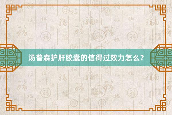 汤普森护肝胶囊的信得过效力怎么？