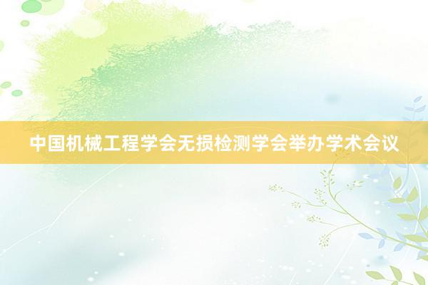 中国机械工程学会无损检测学会举办学术会议